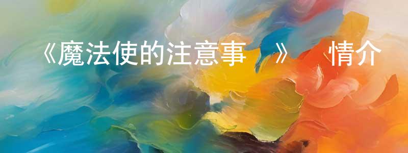 影視迷常景龍的個人博客,《魔法使的注意事項》詳情介紹_魔法使的注意事項已完結在線觀看_魔法使的注意事項迅雷下載_日漫